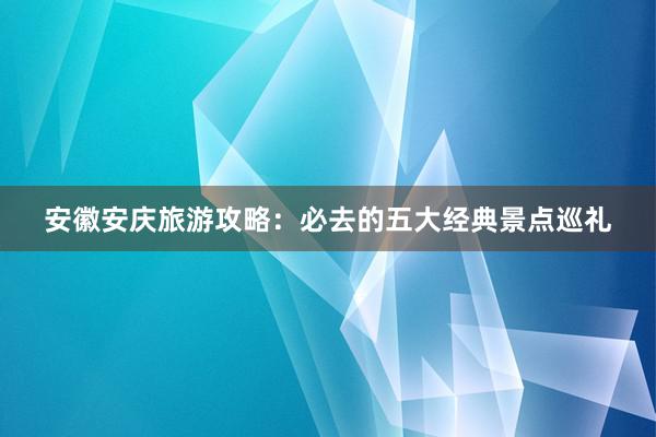 安徽安庆旅游攻略：必去的五大经典景点巡礼